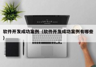 软件开发成功案例（软件开发成功案例有哪些）