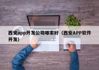 西安app开发公司哪家好（西安APP软件开发）