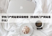 学校门户网站建设指哪些（校园网门户网站是什么）