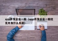 app开发企业一般（app开发企业一般优先开发什么系统）