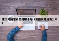 临沂网站建设公司哪个好（沂南网站建设公司）