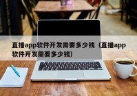 直播app软件开发需要多少钱（直播app软件开发需要多少钱）