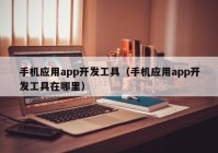 手机应用app开发工具（手机应用app开发工具在哪里）