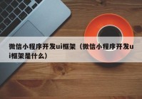 微信小程序开发ui框架（微信小程序开发ui框架是什么）