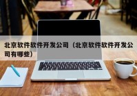 北京软件软件开发公司（北京软件软件开发公司有哪些）