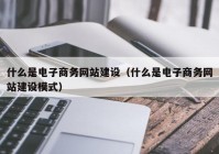 什么是电子商务网站建设（什么是电子商务网站建设模式）