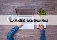 私人网站建设（怎么做私人网站）