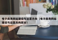 电子商务网站建设与运营方向（电子商务网站建设与运营方向就业）