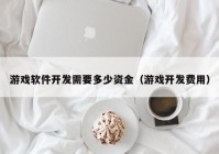 游戏软件开发需要多少资金（游戏开发费用）