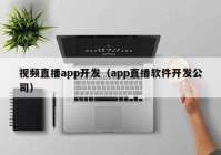 视频直播app开发（app直播软件开发公司）