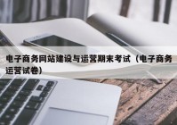 电子商务网站建设与运营期末考试（电子商务运营试卷）