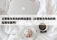 以营销为导向的网站建设（以营销为导向的网站建设案例）