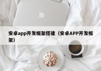 安卓app开发框架搭建（安卓APP开发框架）