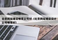 北京网站建设哪家公司好（北京网站建设设计公司哪家好）