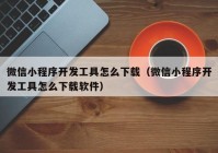 微信小程序开发工具怎么下载（微信小程序开发工具怎么下载软件）