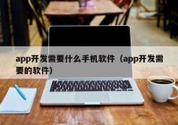 app开发需要什么手机软件（app开发需要的软件）