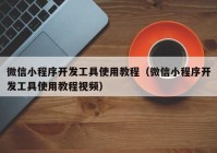 微信小程序开发工具使用教程（微信小程序开发工具使用教程视频）