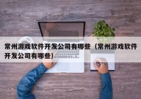 常州游戏软件开发公司有哪些（常州游戏软件开发公司有哪些）