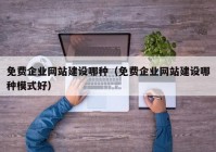 免费企业网站建设哪种（免费企业网站建设哪种模式好）