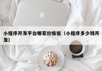 小程序开发平台哪家价格低（小程序多少钱开发）