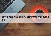 自学小程序开发得多久（自学小程序开发得多久）