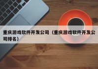 重庆游戏软件开发公司（重庆游戏软件开发公司排名）