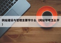 网站建设与管理主要学什么（网站管理怎么学）