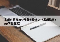 常州市教育app开发价格多少（常州教育app下载安装）