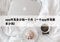 app开发多少钱一个月（一个app开发要多少钱）