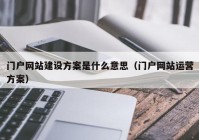 门户网站建设方案是什么意思（门户网站运营方案）