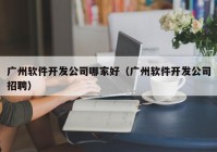 广州软件开发公司哪家好（广州软件开发公司招聘）