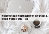 吉安团购小程序开发哪家比较好（吉安团购小程序开发哪家比较好一点）