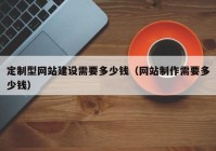 定制型网站建设需要多少钱（网站制作需要多少钱）