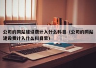 公司的网站建设费计入什么科目（公司的网站建设费计入什么科目里）