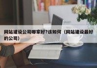 网站建设公司哪家好?该如何（网站建设最好的公司）